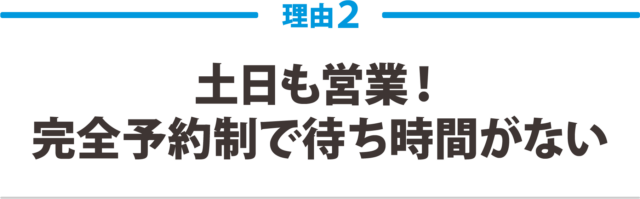 2.土日も営業!完全予約制で待ち時間がない