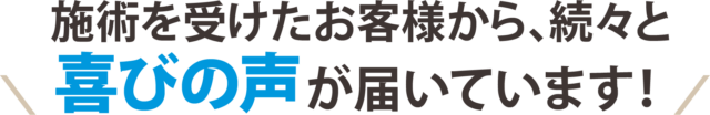 施術を受けたお客様から、続々と喜びの声が届いています