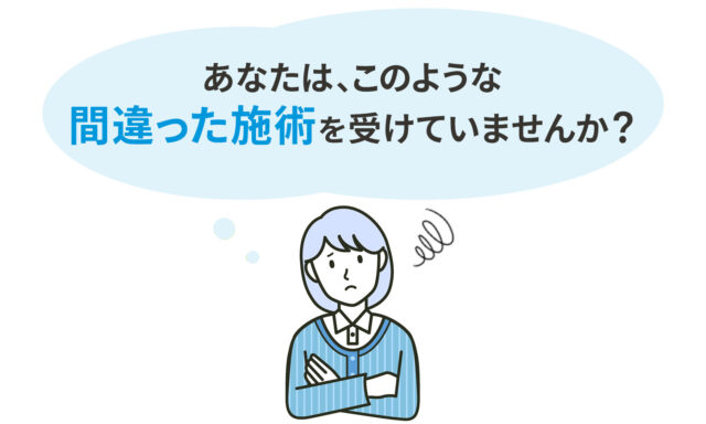 あなたは、このような間違った施術を受けていませんか？